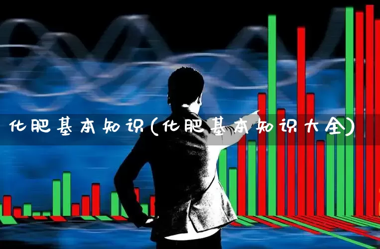 化肥基本知识(化肥基本知识大全)_https://www.xzdzcjx.com_上交所_第1张