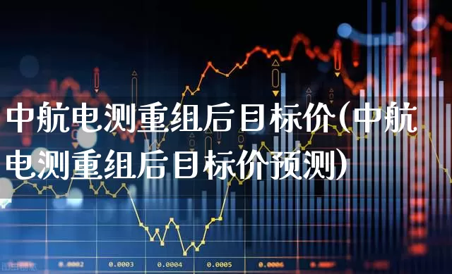 中航电测重组后目标价(中航电测重组后目标价预测)_https://www.xzdzcjx.com_上交所_第1张