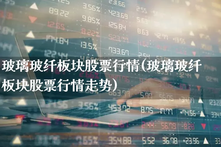 玻璃玻纤板块股票行情(玻璃玻纤板块股票行情走势)_https://www.xzdzcjx.com_创业板_第1张