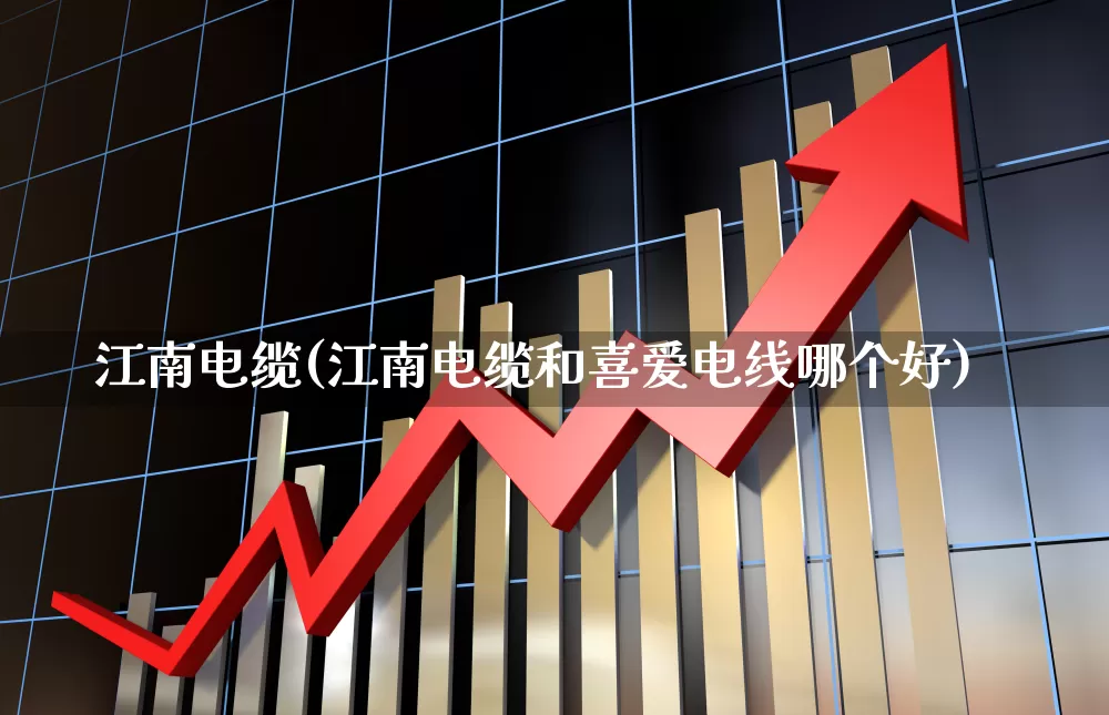 江南电缆(江南电缆和喜爱电线哪个好)_https://www.xzdzcjx.com_深交所_第1张