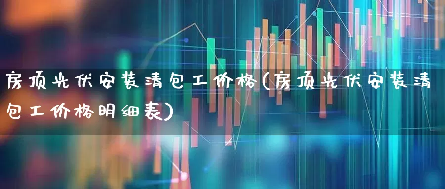 房顶光伏安装清包工价格(房顶光伏安装清包工价格明细表)_https://www.xzdzcjx.com_深交所_第1张