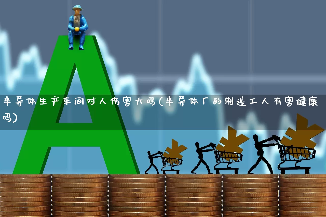 半导体生产车间对人伤害大吗(半导体厂的制造工人有害健康吗)_https://www.xzdzcjx.com_创业板_第1张