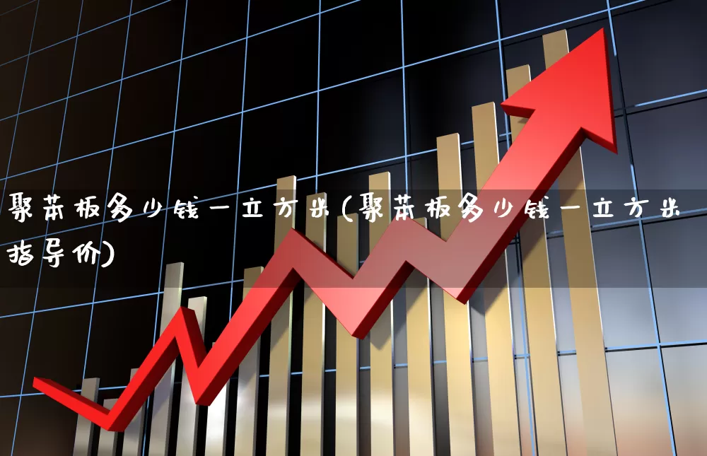 聚苯板多少钱一立方米(聚苯板多少钱一立方米指导价)_https://www.xzdzcjx.com_北交所_第1张