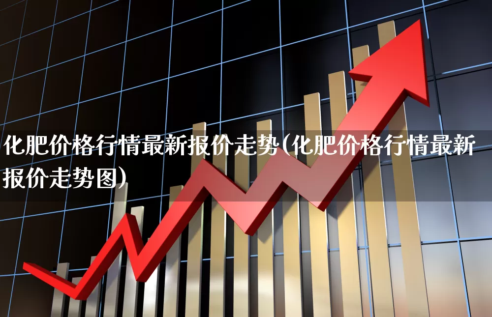 化肥价格行情最新报价走势(化肥价格行情最新报价走势图)_https://www.xzdzcjx.com_上交所_第1张