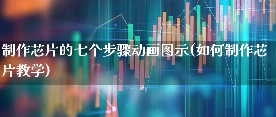 制作芯片的七个步骤动画图示(如何制作芯片教学)_https://www.xzdzcjx.com_北交所_第1张