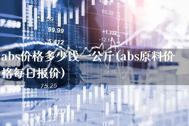 abs价格多少钱一公斤(abs原料价格每日报价)_https://www.xzdzcjx.com_深交所_第1张