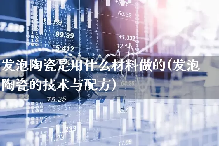 发泡陶瓷是用什么材料做的(发泡陶瓷的技术与配方)_https://www.xzdzcjx.com_北交所_第1张