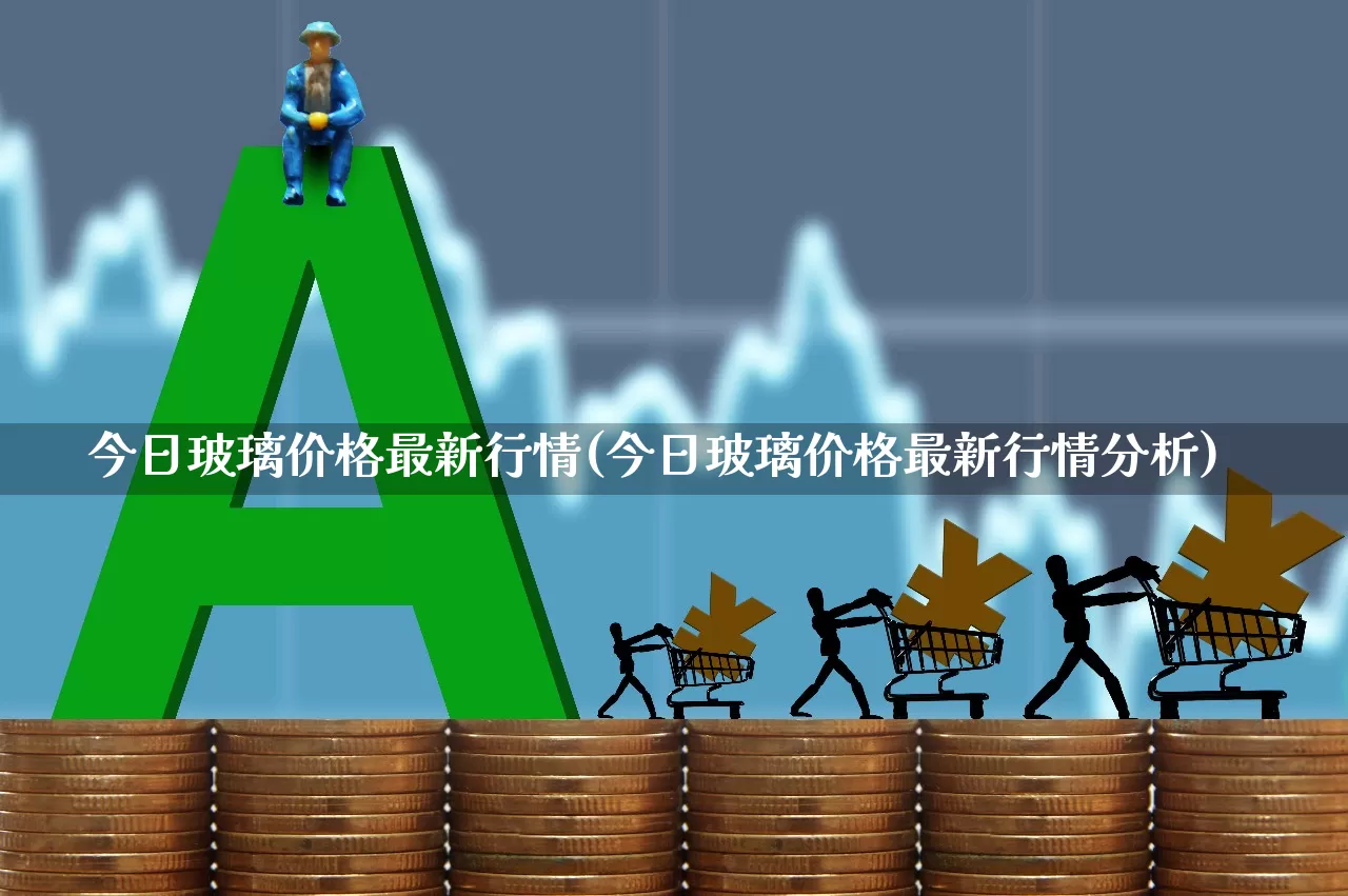 今日玻璃价格最新行情(今日玻璃价格最新行情分析)_https://www.xzdzcjx.com_科创板_第1张