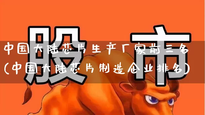 中国大陆芯片生产厂家前三名(中国大陆芯片制造企业排名)_https://www.xzdzcjx.com_北交所_第1张