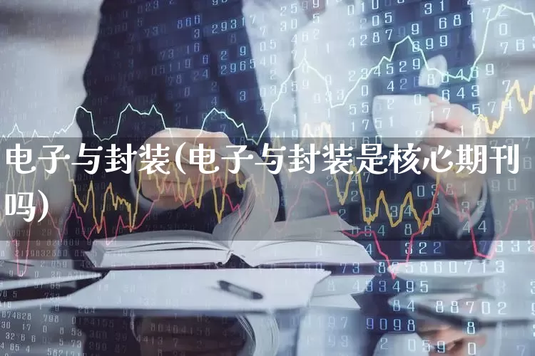 电子与封装(电子与封装是核心期刊吗)_https://www.xzdzcjx.com_北交所_第1张