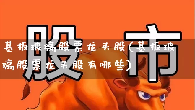 基板玻璃股票龙头股(基板玻璃股票龙头股有哪些)_https://www.xzdzcjx.com_深交所_第1张