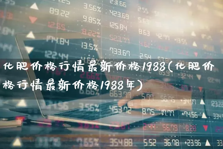 化肥价格行情最新价格1988(化肥价格行情最新价格1988年)_https://www.xzdzcjx.com_上交所_第1张