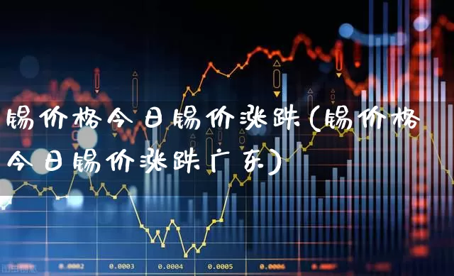 锡价格今日锡价涨跌(锡价格今日锡价涨跌广东)_https://www.xzdzcjx.com_北交所_第1张