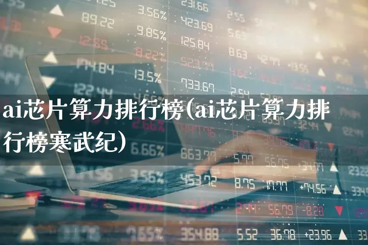 ai芯片算力排行榜(ai芯片算力排行榜寒武纪)_https://www.xzdzcjx.com_上交所_第1张