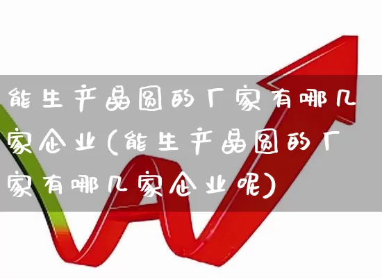 能生产晶圆的厂家有哪几家企业(能生产晶圆的厂家有哪几家企业呢)_https://www.xzdzcjx.com_创业板_第1张