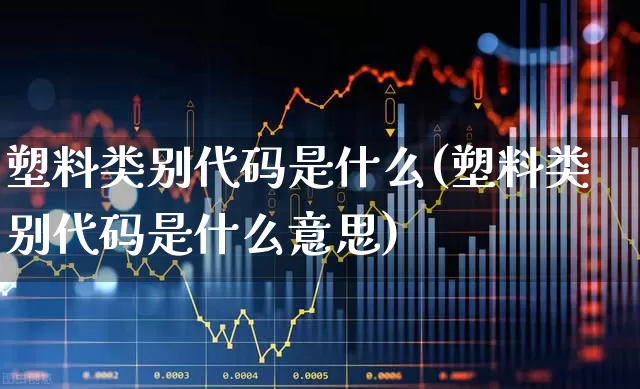塑料类别代码是什么(塑料类别代码是什么意思)_https://www.xzdzcjx.com_创业板_第1张