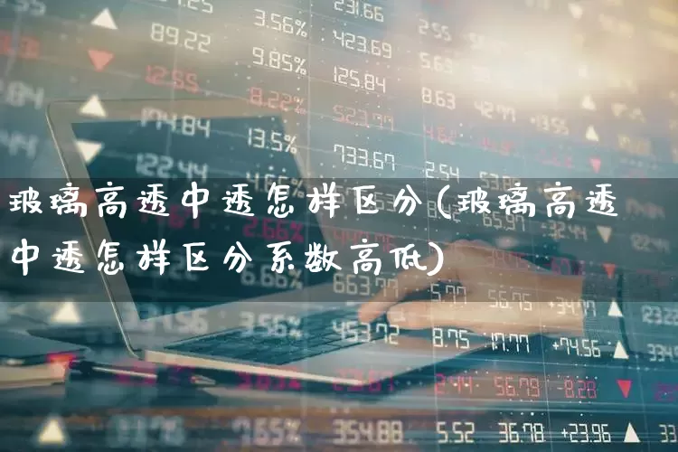 玻璃高透中透怎样区分(玻璃高透中透怎样区分系数高低)_https://www.xzdzcjx.com_深交所_第1张