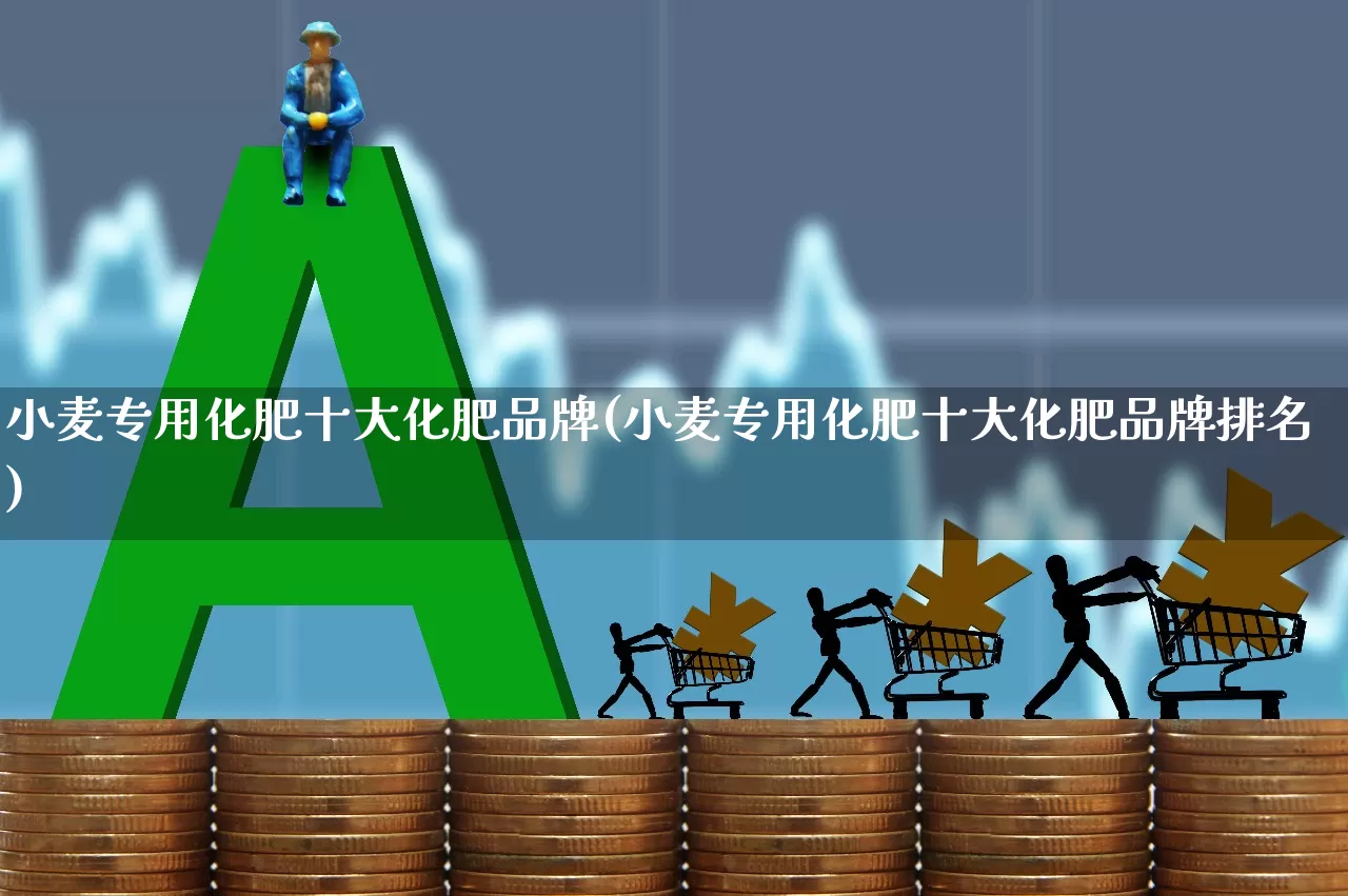 小麦专用化肥十大化肥品牌(小麦专用化肥十大化肥品牌排名)_https://www.xzdzcjx.com_上交所_第1张