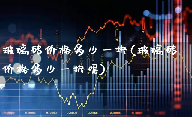 玻璃砖价格多少一块(玻璃砖价格多少一块呢)_https://www.xzdzcjx.com_北交所_第1张
