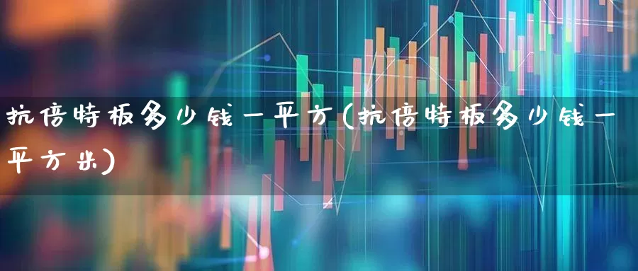 抗倍特板多少钱一平方(抗倍特板多少钱一平方米)_https://www.xzdzcjx.com_创业板_第1张