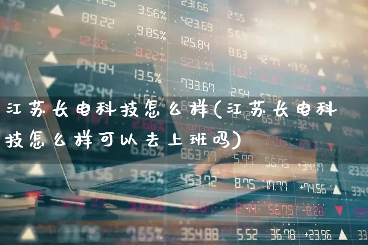 江苏长电科技怎么样(江苏长电科技怎么样可以去上班吗)_https://www.xzdzcjx.com_创业板_第1张