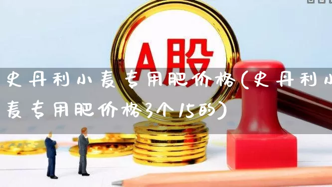史丹利小麦专用肥价格(史丹利小麦专用肥价格3个15的)_https://www.xzdzcjx.com_创业板_第1张