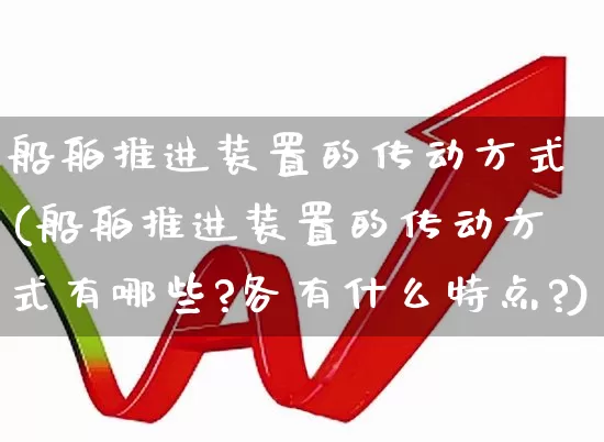 船舶推进装置的传动方式(船舶推进装置的传动方式有哪些?各有什么特点?)_https://www.xzdzcjx.com_创业板_第1张