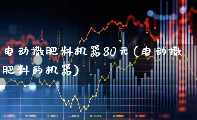 电动撒肥料机器80元(电动撒肥料的机器)_https://www.xzdzcjx.com_上交所_第1张