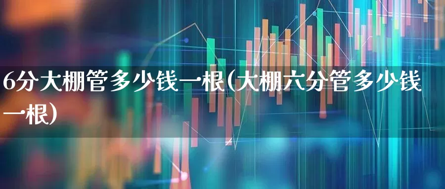 6分大棚管多少钱一根(大棚六分管多少钱一根)_https://www.xzdzcjx.com_深交所_第1张