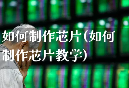 如何制作芯片(如何制作芯片教学)_https://www.xzdzcjx.com_创业板_第1张