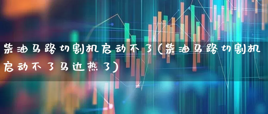 柴油马路切割机启动不了(柴油马路切割机启动不了马达热了)_https://www.xzdzcjx.com_北交所_第1张
