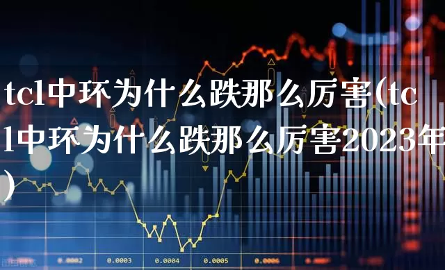 tcl中环为什么跌那么厉害(tcl中环为什么跌那么厉害2023年)_https://www.xzdzcjx.com_上交所_第1张