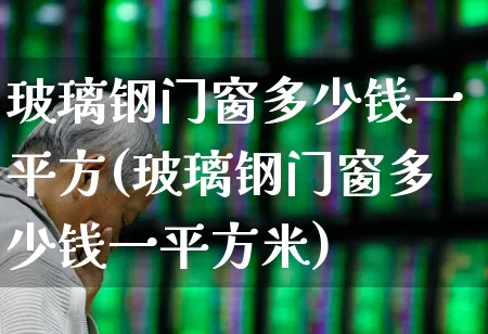 玻璃钢门窗多少钱一平方(玻璃钢门窗多少钱一平方米)_https://www.xzdzcjx.com_上交所_第1张