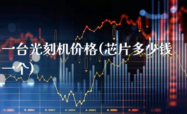 一台光刻机价格(芯片多少钱一个)_https://www.xzdzcjx.com_深交所_第1张