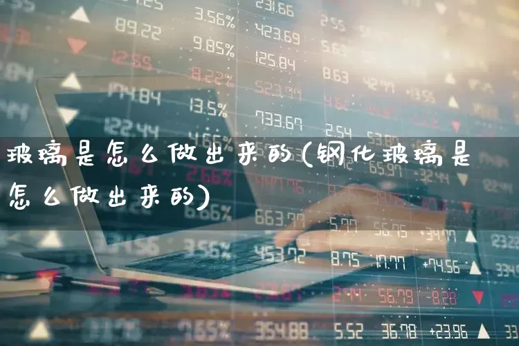 玻璃是怎么做出来的(钢化玻璃是怎么做出来的)_https://www.xzdzcjx.com_深交所_第1张