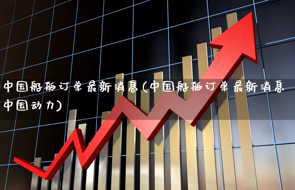 中国船舶订单最新消息(中国船舶订单最新消息中国动力)_https://www.xzdzcjx.com_深交所_第1张