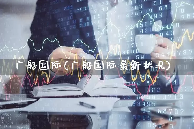 广船国际(广船国际最新状况)_https://www.xzdzcjx.com_上交所_第1张