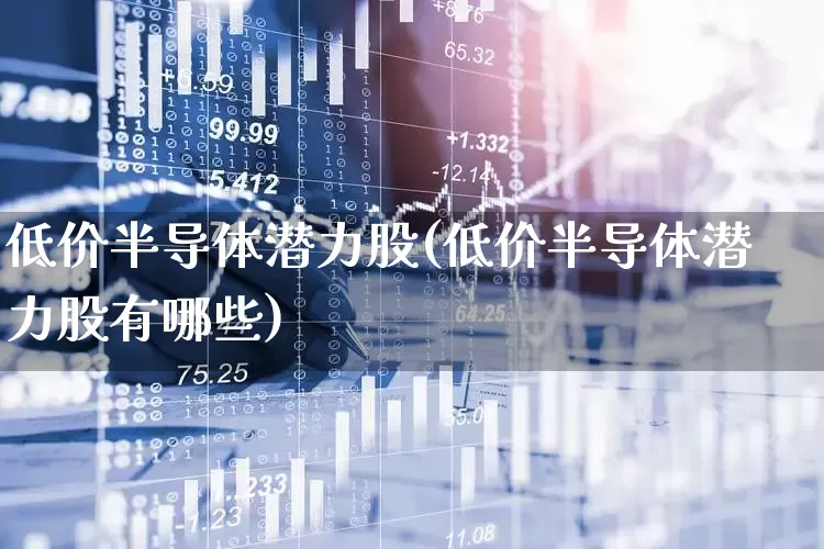 低价半导体潜力股(低价半导体潜力股有哪些)_https://www.xzdzcjx.com_深交所_第1张