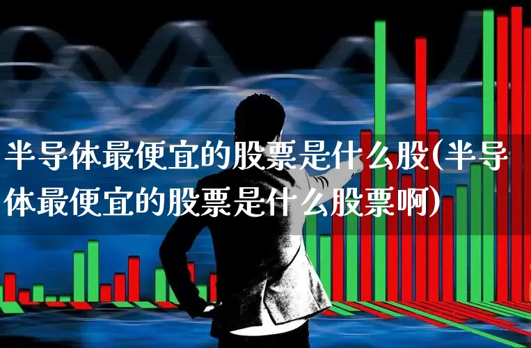 半导体最便宜的股票是什么股(半导体最便宜的股票是什么股票啊)_https://www.xzdzcjx.com_北交所_第1张