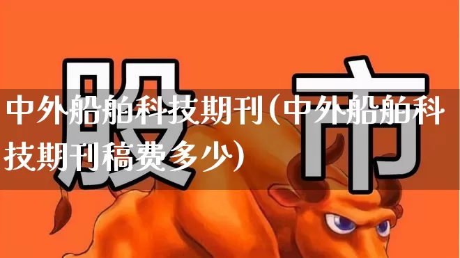 中外船舶科技期刊(中外船舶科技期刊稿费多少)_https://www.xzdzcjx.com_深交所_第1张