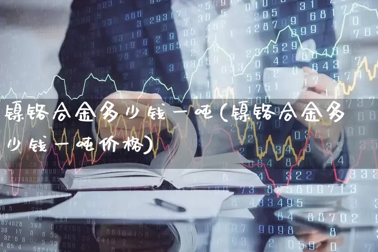 镍铬合金多少钱一吨(镍铬合金多少钱一吨价格)_https://www.xzdzcjx.com_北交所_第1张