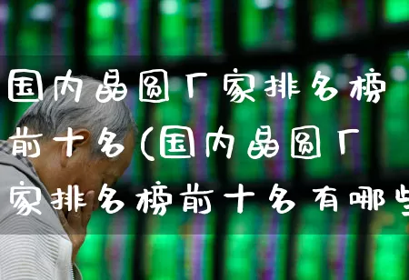 国内晶圆厂家排名榜前十名(国内晶圆厂家排名榜前十名有哪些)_https://www.xzdzcjx.com_深交所_第1张