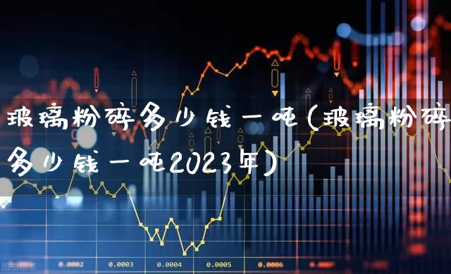 玻璃粉碎多少钱一吨(玻璃粉碎多少钱一吨2023年)_https://www.xzdzcjx.com_创业板_第1张