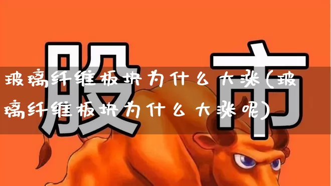 玻璃纤维板块为什么大涨(玻璃纤维板块为什么大涨呢)_https://www.xzdzcjx.com_科创板_第1张