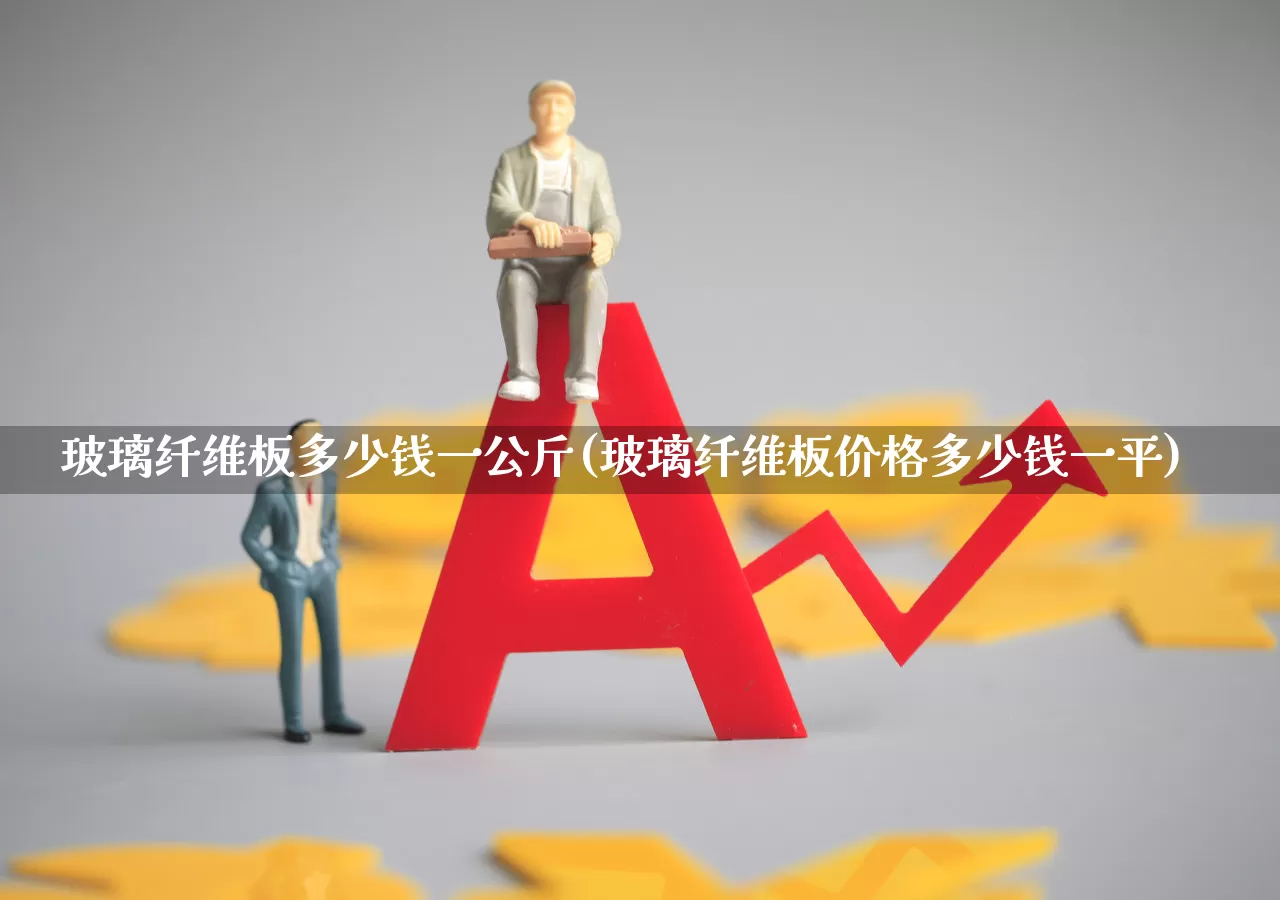 玻璃纤维板多少钱一公斤(玻璃纤维板价格多少钱一平)_https://www.xzdzcjx.com_上交所_第1张
