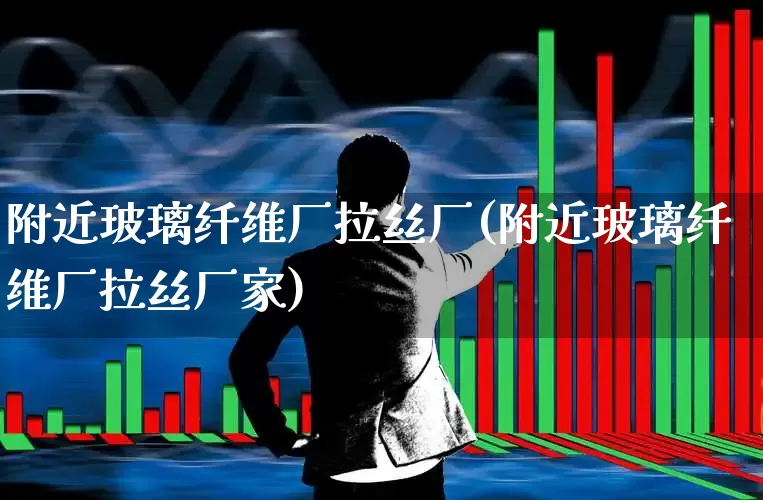 附近玻璃纤维厂拉丝厂(附近玻璃纤维厂拉丝厂家)_https://www.xzdzcjx.com_深交所_第1张