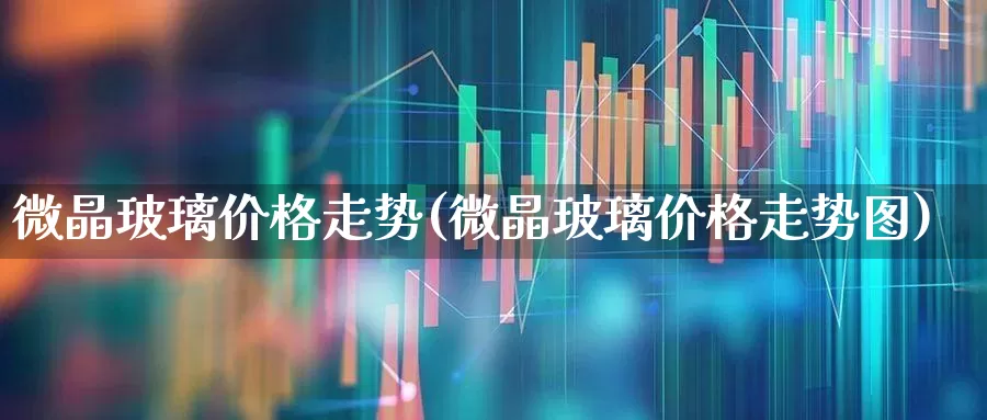 微晶玻璃价格走势(微晶玻璃价格走势图)_https://www.xzdzcjx.com_科创板_第1张