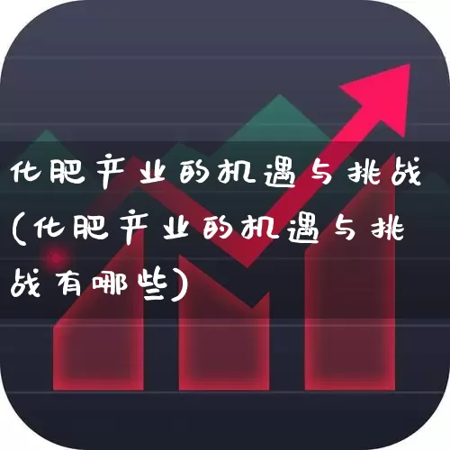 化肥产业的机遇与挑战(化肥产业的机遇与挑战有哪些)_https://www.xzdzcjx.com_上交所_第1张