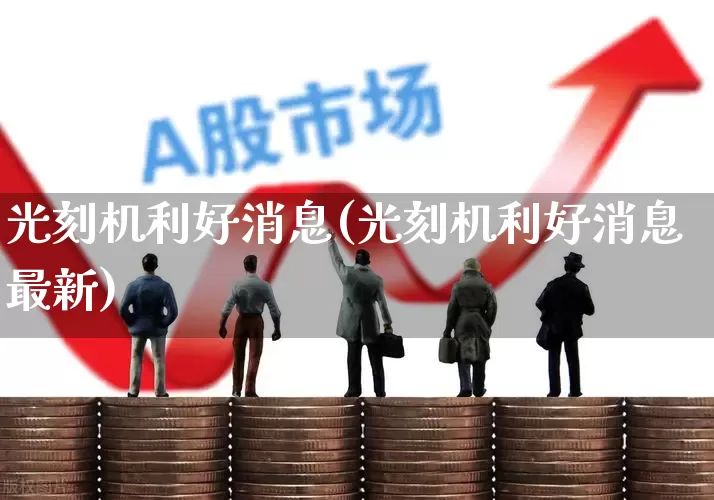 光刻机利好消息(光刻机利好消息最新)_https://www.xzdzcjx.com_创业板_第1张