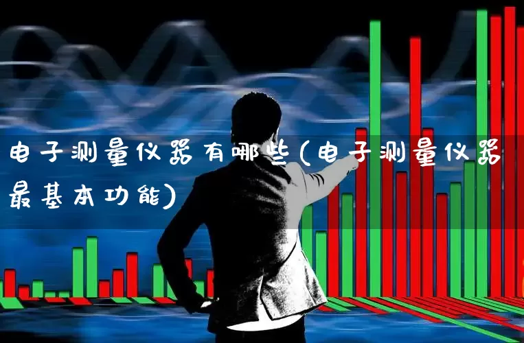 电子测量仪器有哪些(电子测量仪器最基本功能)_https://www.xzdzcjx.com_深交所_第1张